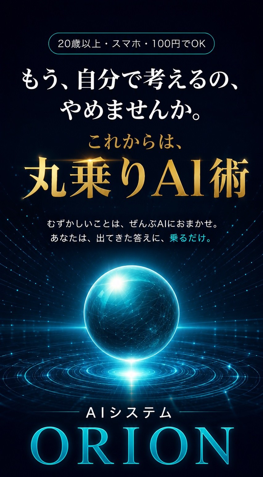 もう、自分で考えるの、やめませんか。これからは、丸乗りAI術。むずかしいことは、ぜんぶAIにおまかせ。あなたは、出てきた答えに、乗るだけ。AIシステム ORION。20歳以上・スマホ・100円でOK